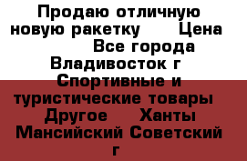 Продаю отличную новую ракетку :) › Цена ­ 3 500 - Все города, Владивосток г. Спортивные и туристические товары » Другое   . Ханты-Мансийский,Советский г.